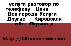 услуги разговор по телефону › Цена ­ 800 - Все города Услуги » Другие   . Кировская обл.,Югрино д.